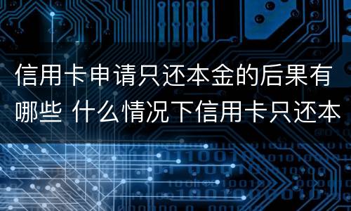 信用卡申请只还本金的后果有哪些 什么情况下信用卡只还本金