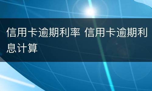 信用卡逾期利率 信用卡逾期利息计算