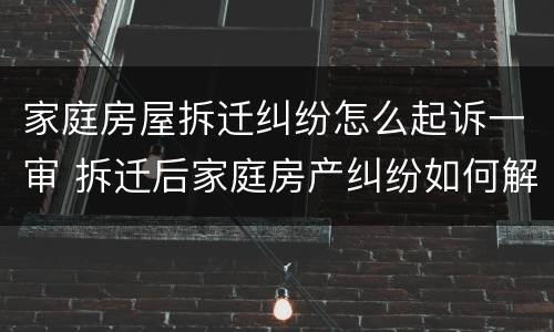 家庭房屋拆迁纠纷怎么起诉一审 拆迁后家庭房产纠纷如何解决