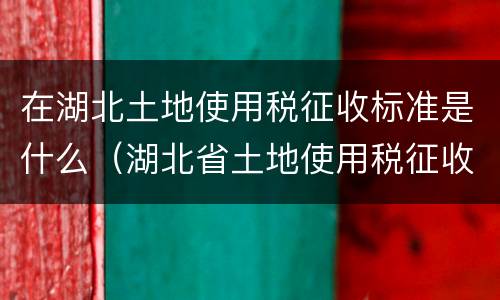 在湖北土地使用税征收标准是什么（湖北省土地使用税征收标准）