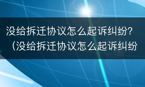 没给拆迁协议怎么起诉纠纷？（没给拆迁协议怎么起诉纠纷案件）