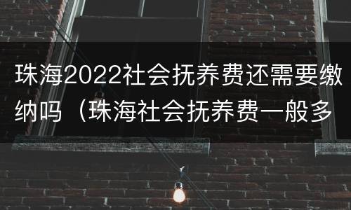 珠海2022社会抚养费还需要缴纳吗（珠海社会抚养费一般多少钱）