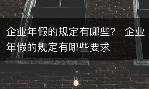 企业年假的规定有哪些？ 企业年假的规定有哪些要求