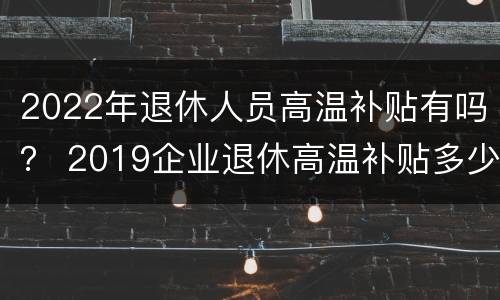 2022年退休人员高温补贴有吗？ 2019企业退休高温补贴多少