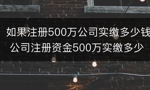 如果注册500万公司实缴多少钱 公司注册资金500万实缴多少