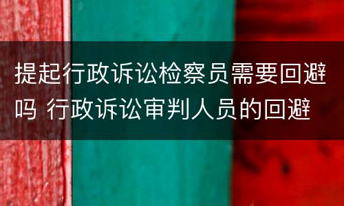 提起行政诉讼检察员需要回避吗 行政诉讼审判人员的回避