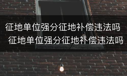 征地单位强分征地补偿违法吗 征地单位强分征地补偿违法吗