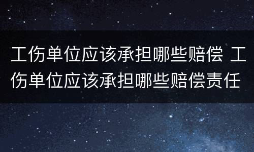 工伤单位应该承担哪些赔偿 工伤单位应该承担哪些赔偿责任