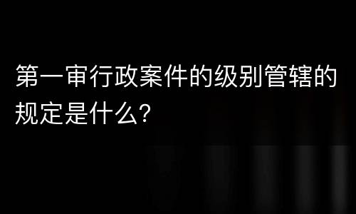 第一审行政案件的级别管辖的规定是什么？