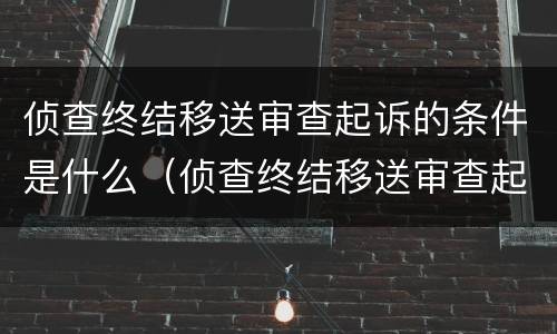 侦查终结移送审查起诉的条件是什么（侦查终结移送审查起诉时,将案件移送情况）