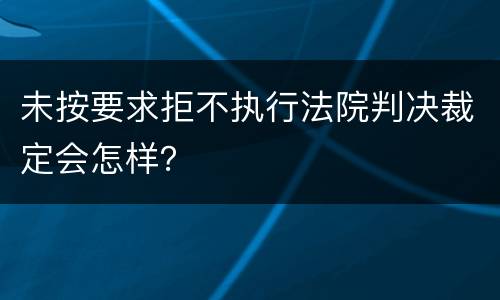 未按要求拒不执行法院判决裁定会怎样？