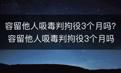 容留他人吸毒判拘役3个月吗？ 容留他人吸毒判拘役3个月吗判多少年