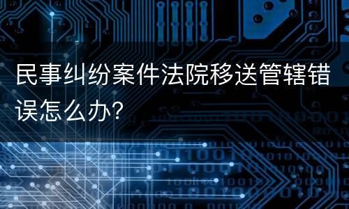 民事纠纷案件法院移送管辖错误怎么办？