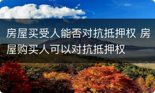 房屋买受人能否对抗抵押权 房屋购买人可以对抗抵押权