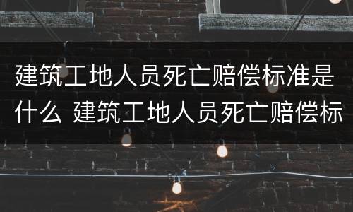 建筑工地人员死亡赔偿标准是什么 建筑工地人员死亡赔偿标准是什么意思