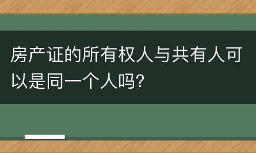 房产证的所有权人与共有人可以是同一个人吗？