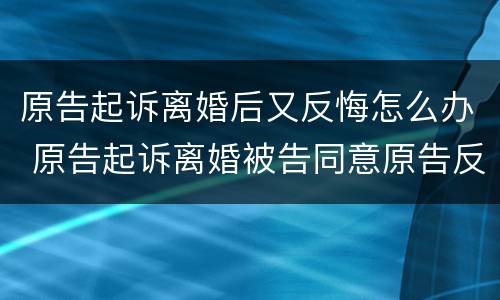 原告起诉离婚后又反悔怎么办 原告起诉离婚被告同意原告反悔