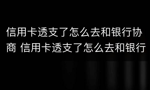 信用卡透支了怎么去和银行协商 信用卡透支了怎么去和银行协商还款