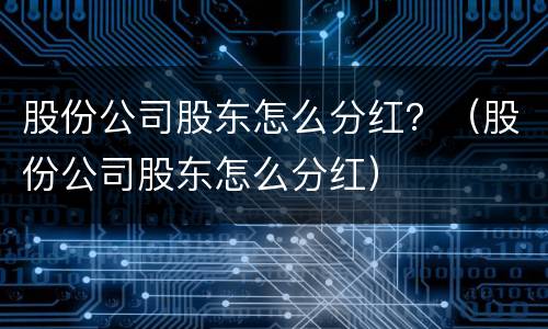 股份公司股东怎么分红？（股份公司股东怎么分红）