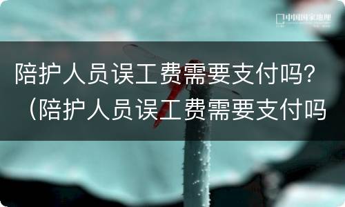 陪护人员误工费需要支付吗？（陪护人员误工费需要支付吗）