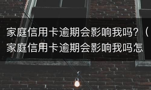 家庭信用卡逾期会影响我吗?（家庭信用卡逾期会影响我吗怎么办）