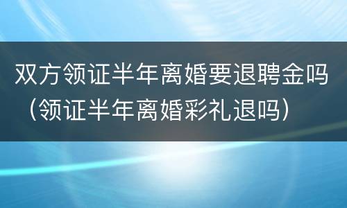 双方领证半年离婚要退聘金吗（领证半年离婚彩礼退吗）