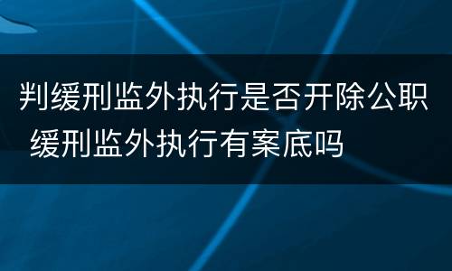 判缓刑监外执行是否开除公职 缓刑监外执行有案底吗