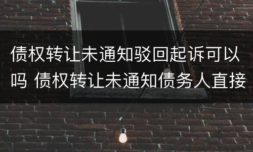 债权转让未通知驳回起诉可以吗 债权转让未通知债务人直接起诉 驳回