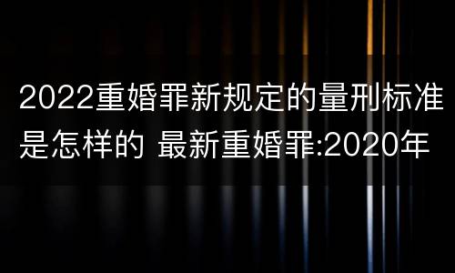 2022重婚罪新规定的量刑标准是怎样的 最新重婚罪:2020年重婚罪最新量刑标准