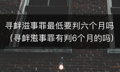 寻衅滋事罪最低要判六个月吗（寻衅滋事罪有判6个月的吗）