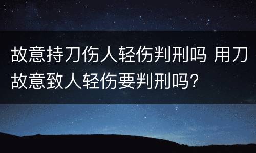 故意持刀伤人轻伤判刑吗 用刀故意致人轻伤要判刑吗?