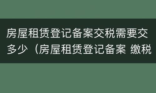 房屋租赁登记备案交税需要交多少（房屋租赁登记备案 缴税）