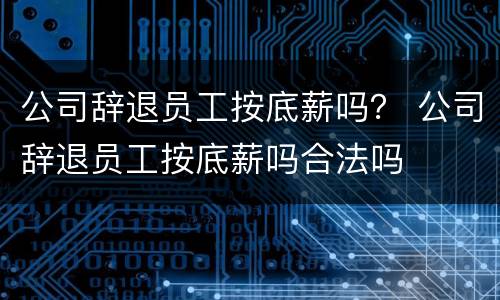 公司辞退员工按底薪吗？ 公司辞退员工按底薪吗合法吗