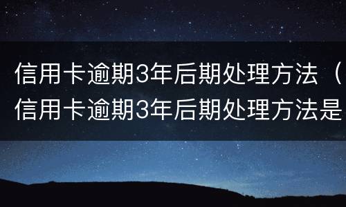 信用卡逾期3年后期处理方法（信用卡逾期3年后期处理方法是什么）