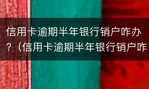 信用卡逾期半年银行销户咋办?（信用卡逾期半年银行销户咋办理）