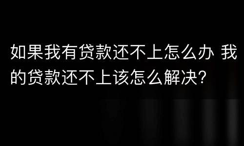 如果我有贷款还不上怎么办 我的贷款还不上该怎么解决?