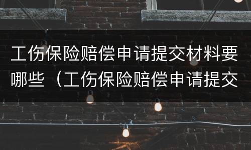 工伤保险赔偿申请提交材料要哪些（工伤保险赔偿申请提交材料要哪些手续）