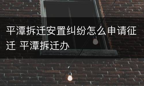 平潭拆迁安置纠纷怎么申请征迁 平潭拆迁办