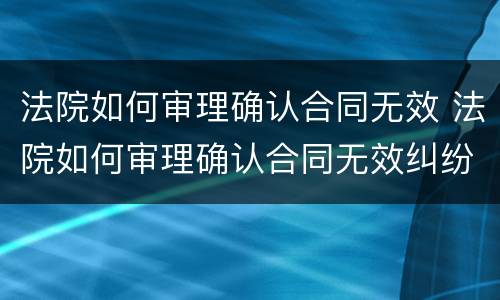 法院如何审理确认合同无效 法院如何审理确认合同无效纠纷