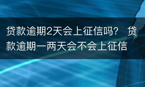 贷款逾期2天会上征信吗？ 贷款逾期一两天会不会上征信