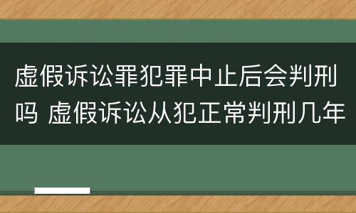 虚假诉讼罪犯罪中止后会判刑吗 虚假诉讼从犯正常判刑几年