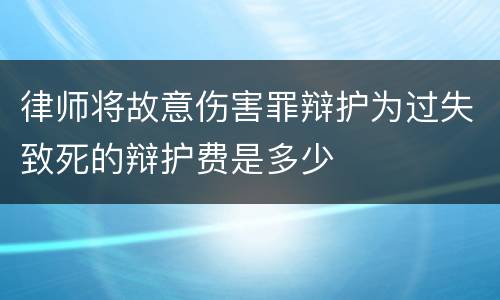 律师将故意伤害罪辩护为过失致死的辩护费是多少