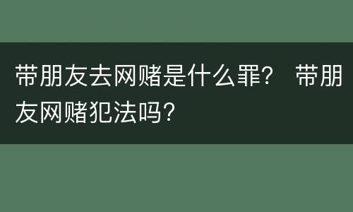 带朋友去网赌是什么罪？ 带朋友网赌犯法吗?