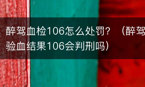 醉驾血检106怎么处罚？（醉驾验血结果106会判刑吗）