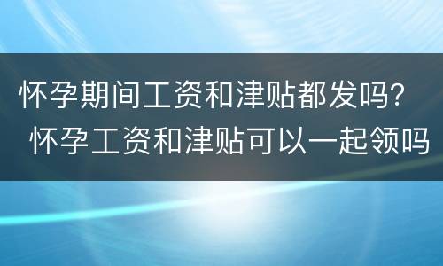 怀孕期间工资和津贴都发吗？ 怀孕工资和津贴可以一起领吗