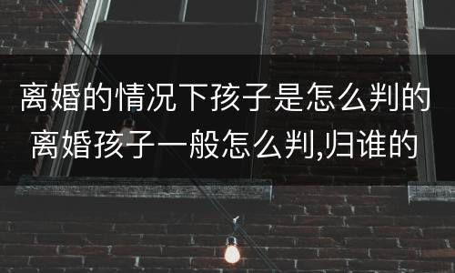 离婚的情况下孩子是怎么判的 离婚孩子一般怎么判,归谁的几率大