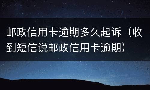 邮政信用卡逾期多久起诉（收到短信说邮政信用卡逾期）