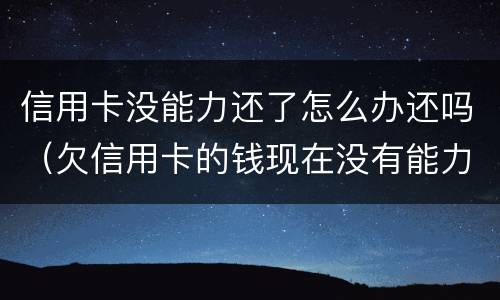 信用卡没能力还了怎么办还吗（欠信用卡的钱现在没有能力还怎么办）