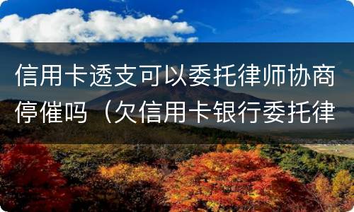 信用卡透支可以委托律师协商停催吗（欠信用卡银行委托律师是真的吗?）