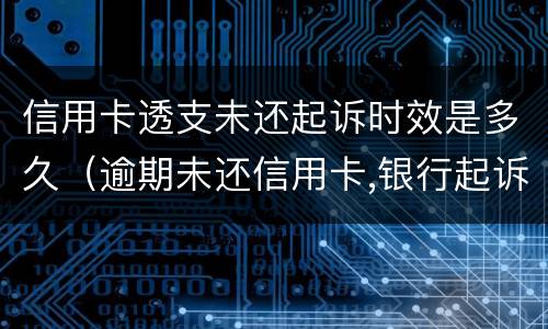 信用卡透支未还起诉时效是多久（逾期未还信用卡,银行起诉判几年）